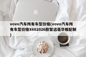 vovo汽车所有车型价格(vovo汽车所有车型价格X602026款智远毫华板配制)