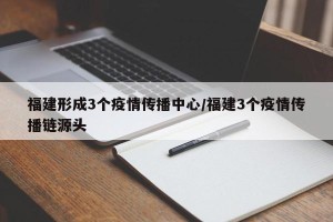 福建形成3个疫情传播中心/福建3个疫情传播链源头