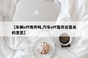 【车辆off用开吗,汽车off是开还是关的意思】