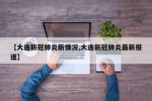 【大连新冠肺炎新情况,大连新冠肺炎最新报道】