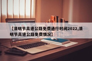 【清明节高速公路免费通行时间2022,清明节高速公路免费情况】