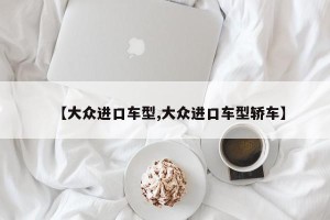 【大众进口车型,大众进口车型轿车】