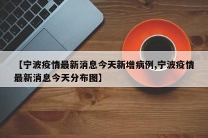 【宁波疫情最新消息今天新增病例,宁波疫情最新消息今天分布图】
