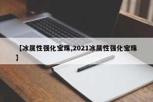 【冰属性强化宝珠,2021冰属性强化宝珠】