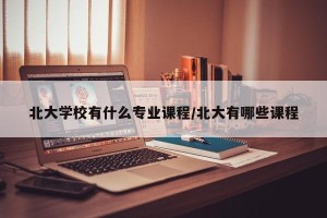 北大学校有什么专业课程/北大有哪些课程