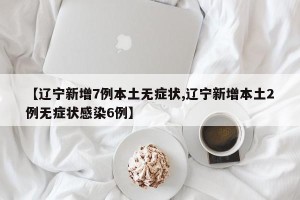 【辽宁新增7例本土无症状,辽宁新增本土2例无症状感染6例】