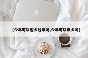 【今年可以返乡过年吗,今年可以反乡吗】