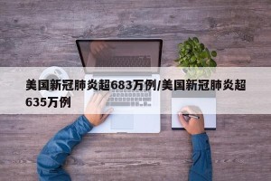 美国新冠肺炎超683万例/美国新冠肺炎超635万例
