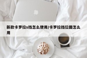 新款卡罗拉s挡怎么使用/卡罗拉挡位图怎么用