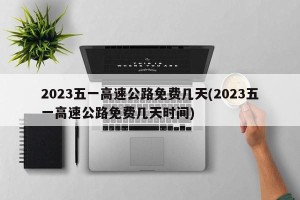2023五一高速公路免费几天(2023五一高速公路免费几天时间)