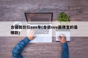 合资低价位suv车(合资suv最便宜的是哪款)