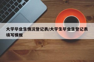 大学毕业生情况登记表/大学生毕业生登记表填写模板