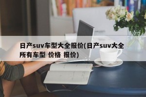 日产suv车型大全报价(日产suv大全 所有车型 价格 报价)