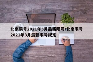 北京限号2021年3月最新限号/北京限号2021年3月最新限号规定