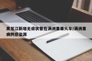 黑龙江新增无症状曾在满洲里乘火车/满洲里病例感染源