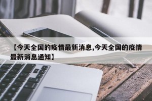 【今天全国的疫情最新消息,今天全国的疫情最新消息通知】