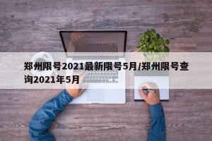 郑州限号2021最新限号5月/郑州限号查询2021年5月