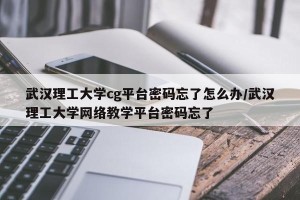 武汉理工大学cg平台密码忘了怎么办/武汉理工大学网络教学平台密码忘了