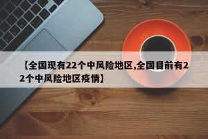 【全国现有22个中风险地区,全国目前有22个中风险地区疫情】