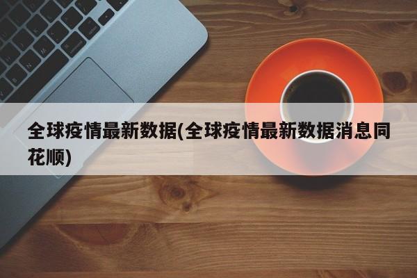 全球疫情最新数据(全球疫情最新数据消息同花顺)