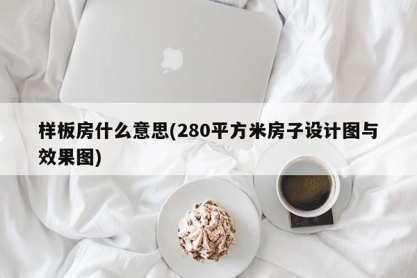 样板房什么意思(280平方米房子设计图与效果图)