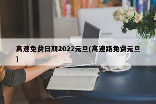 高速免费日期2022元旦(高速路免费元旦)