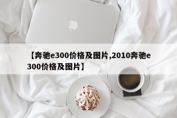 【奔驰e300价格及图片,2010奔驰e300价格及图片】