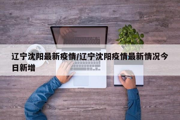 辽宁沈阳最新疫情/辽宁沈阳疫情最新情况今日新增
