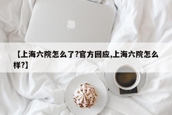 【上海六院怎么了?官方回应,上海六院怎么样?】
