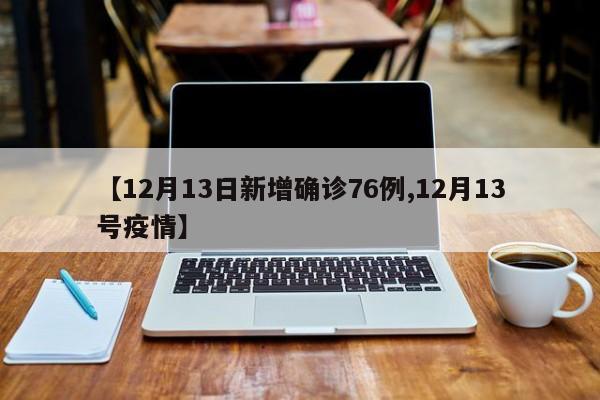 【12月13日新增确诊76例,12月13号疫情】