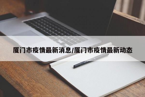 厦门市疫情最新消息/厦门市疫情最新动态
