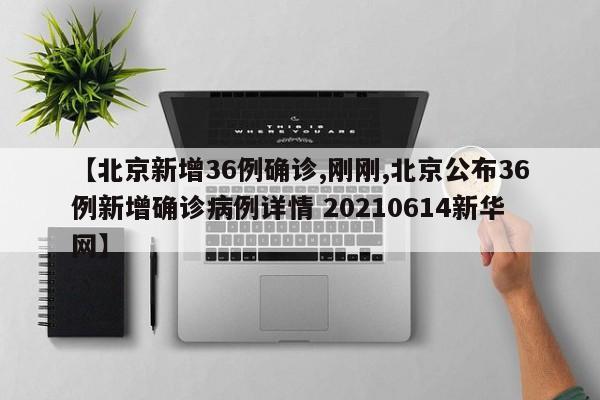 【北京新增36例确诊,刚刚,北京公布36例新增确诊病例详情 20210614新华网】