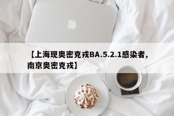 【上海现奥密克戎BA.5.2.1感染者,南京奥密克戎】