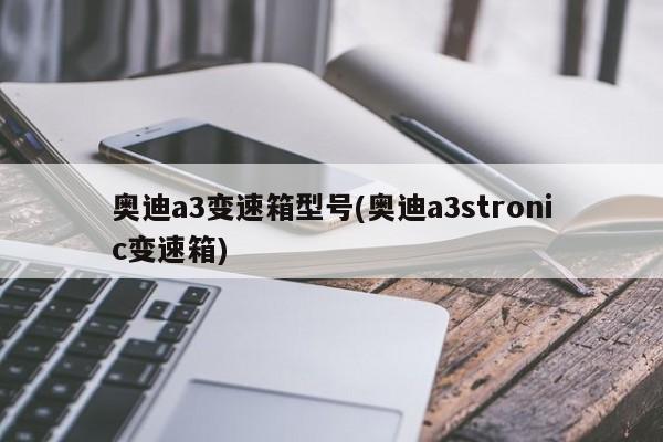 奥迪a3变速箱型号(奥迪a3stronic变速箱)