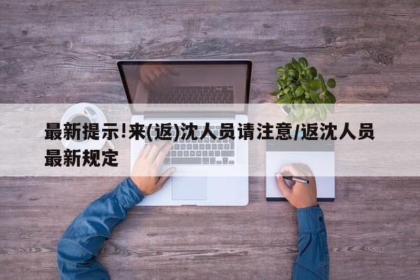 最新提示!来(返)沈人员请注意/返沈人员最新规定