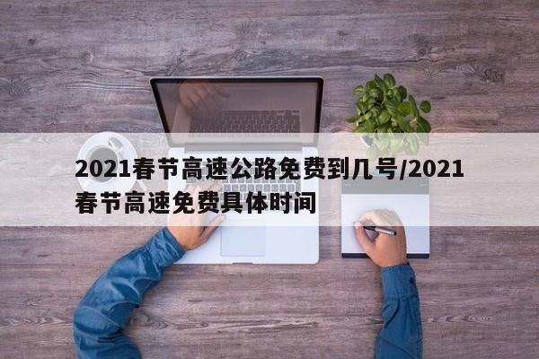 2021春节高速公路免费到几号/2021春节高速免费具体时间
