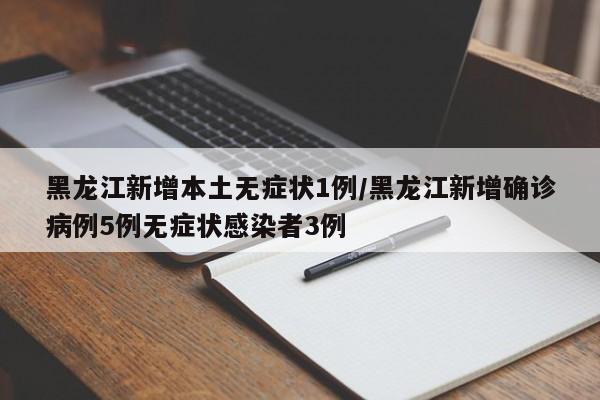 黑龙江新增本土无症状1例/黑龙江新增确诊病例5例无症状感染者3例