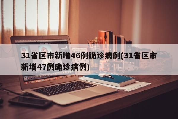 31省区市新增46例确诊病例(31省区市新增47例确诊病例)