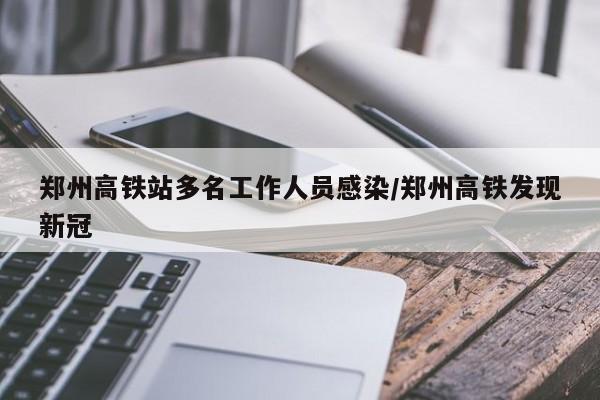 郑州高铁站多名工作人员感染/郑州高铁发现新冠