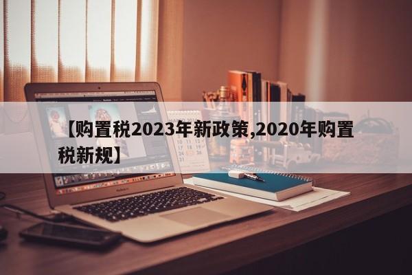 【购置税2023年新政策,2020年购置税新规】