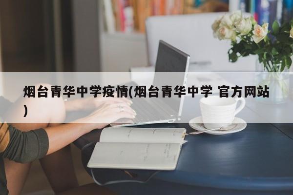 烟台青华中学疫情(烟台青华中学 官方网站)