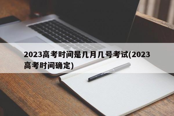 2023高考时间是几月几号考试(2023高考时间确定)