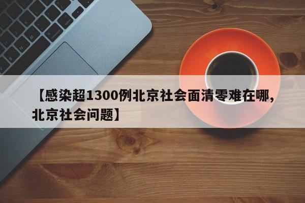 【感染超1300例北京社会面清零难在哪,北京社会问题】