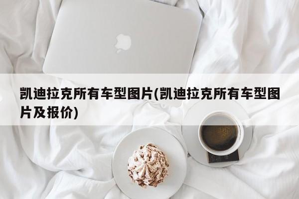 凯迪拉克所有车型图片(凯迪拉克所有车型图片及报价)