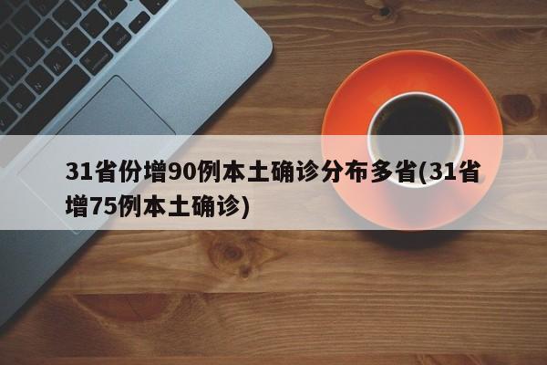 31省份增90例本土确诊分布多省(31省增75例本土确诊)