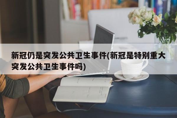 新冠仍是突发公共卫生事件(新冠是特别重大突发公共卫生事件吗)