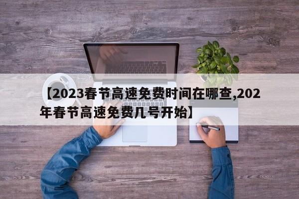 【2023春节高速免费时间在哪查,202年春节高速免费几号开始】