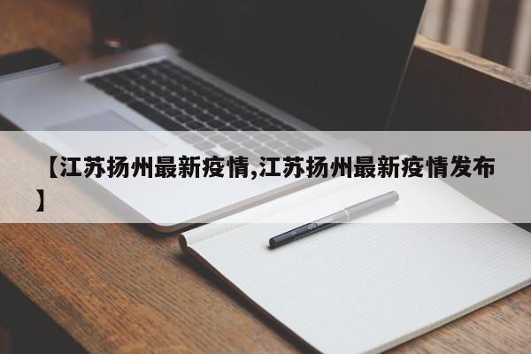 【江苏扬州最新疫情,江苏扬州最新疫情发布】