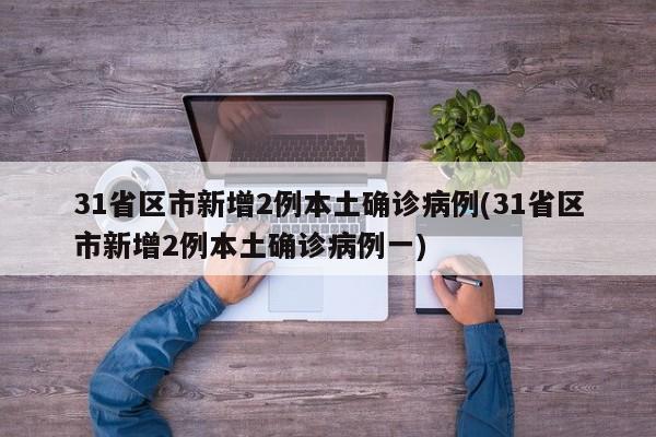 31省区市新增2例本土确诊病例(31省区市新增2例本土确诊病例一)