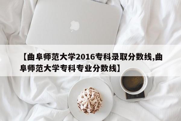 【曲阜师范大学2016专科录取分数线,曲阜师范大学专科专业分数线】